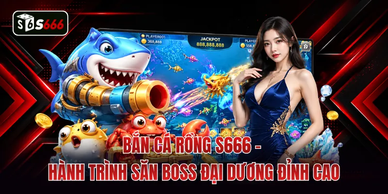 Bắn Cá Rồng S666 - Hành Trình Săn Boss Đại Dương Đỉnh Cao