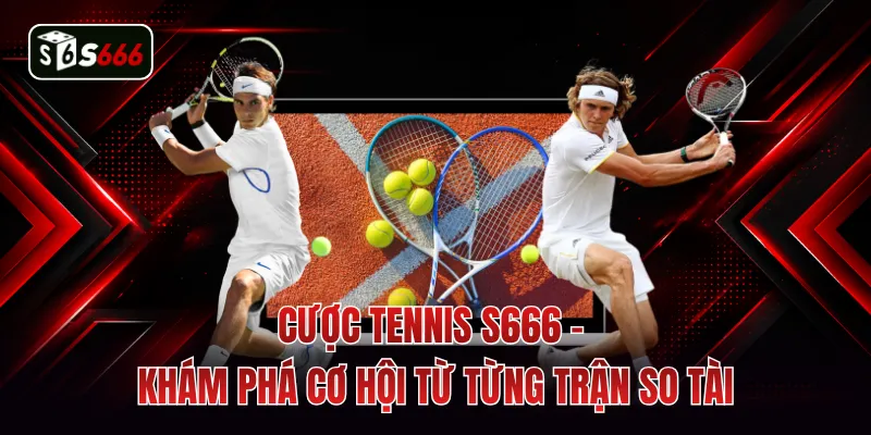 Cược Tennis S666 - Khám Phá Cơ Hội Từ Từng Trận So Tài