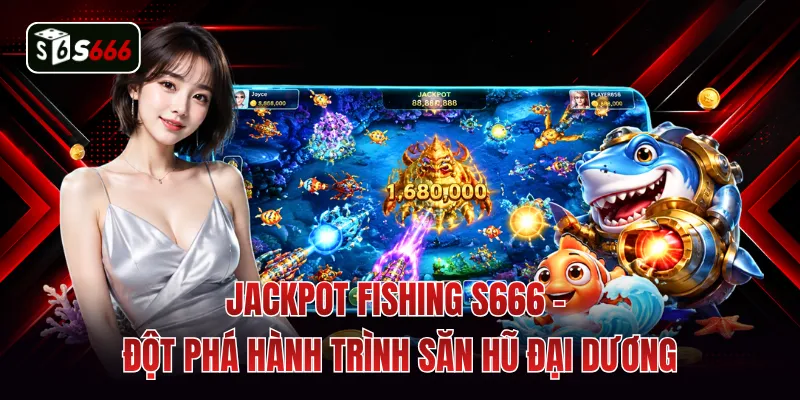 Jackpot Fishing S666 - Đột Phá Hành Trình Săn Hũ Đại Dương