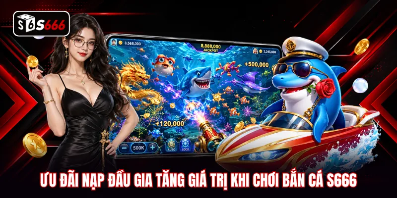 Ưu đãi nạp đầu gia tăng giá trị khi chơi bắn cá S666